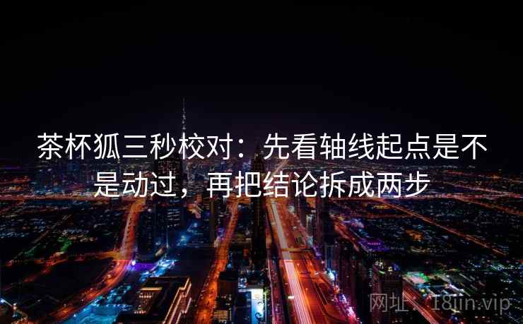 茶杯狐三秒校对:先看轴线起点是不是动过,再把结论拆成两步 茶杯狐三秒校对:先看轴线起点是不是动过,再把结论拆成两步