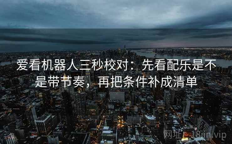 爱看机器人三秒校对:先看配乐是不是带节奏,再把条件补成清单 爱看机器人三秒校对:先看配乐是不是带节奏,再把条件补成清单