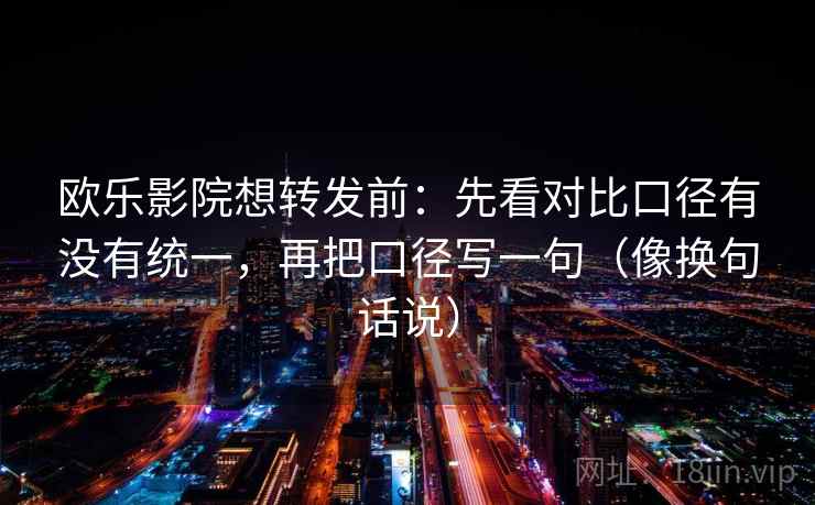 欧乐影院想转发前:先看对比口径有没有统一,再把口径写一句(像换句话说) 欧乐影院想转发前:先看对比口径有没有统一,再把口径写一句(像换句话说)