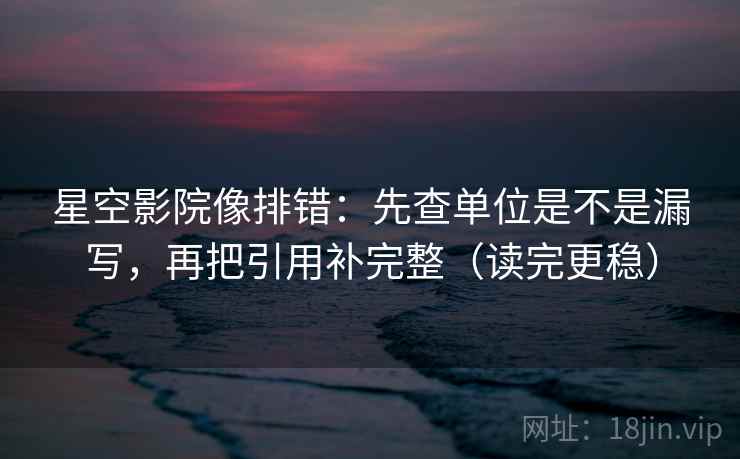 星空影院像排错：先查单位是不是漏写，再把引用补完整（读完更稳）