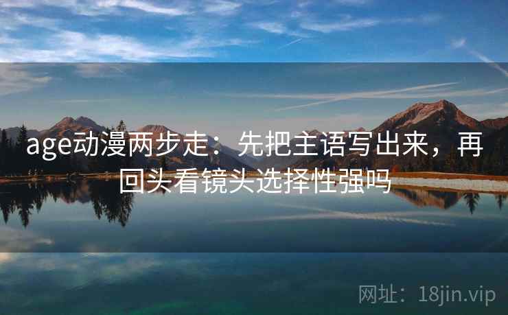 age动漫两步走：先把主语写出来，再回头看镜头选择性强吗