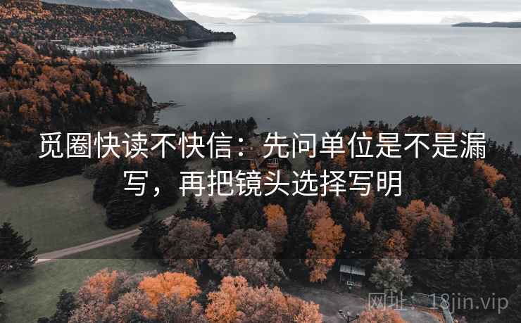 觅圈快读不快信：先问单位是不是漏写，再把镜头选择写明