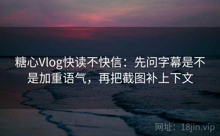 糖心Vlog快读不快信：先问字幕是不是加重语气，再把截图补上下文