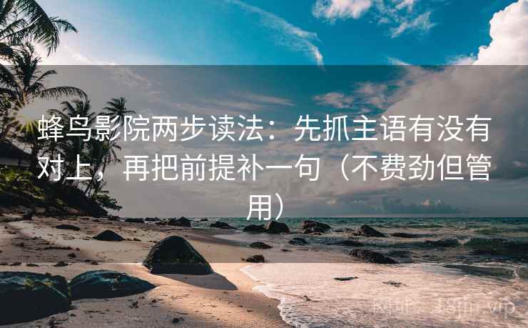 蜂鸟影院两步读法:先抓主语有没有对上,再把前提补一句(不费劲但管用) 蜂鸟影院两步读法:先抓主语有没有对上,再把前提补一句(不费劲但管用)