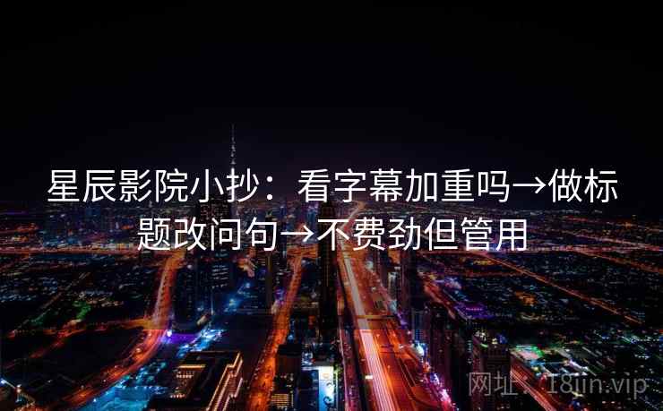 星辰影院小抄：看字幕加重吗→做标题改问句→不费劲但管用