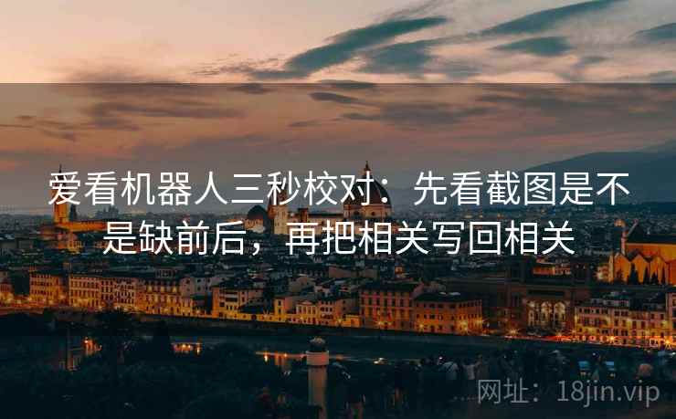 爱看机器人三秒校对：先看截图是不是缺前后，再把相关写回相关