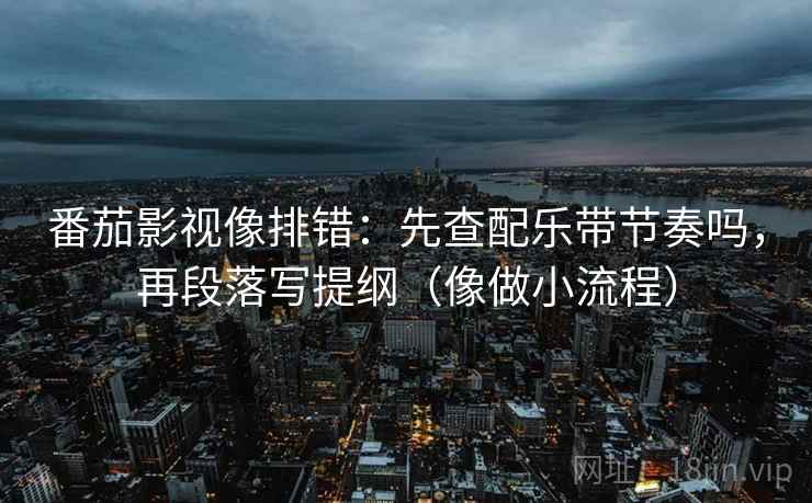 番茄影视像排错:先查配乐带节奏吗,再段落写提纲(像做小流程) 番茄影视像排错:先查配乐带节奏吗,再段落写提纲(像做小流程)