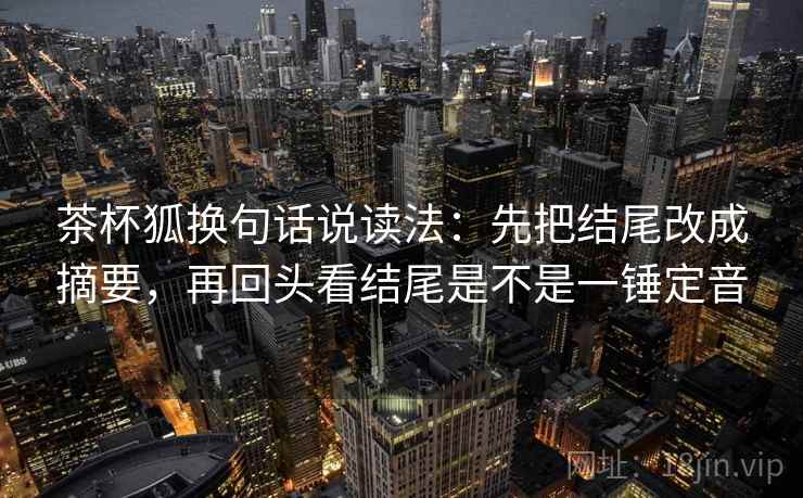 茶杯狐换句话说读法：先把结尾改成摘要，再回头看结尾是不是一锤定音