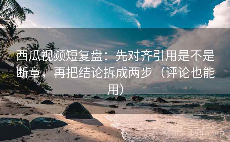 西瓜视频短复盘:先对齐引用是不是断章,再把结论拆成两步(评论也能用) 西瓜视频短复盘:先对齐引用是不是断章,再把结论拆成两步(评论也能用)