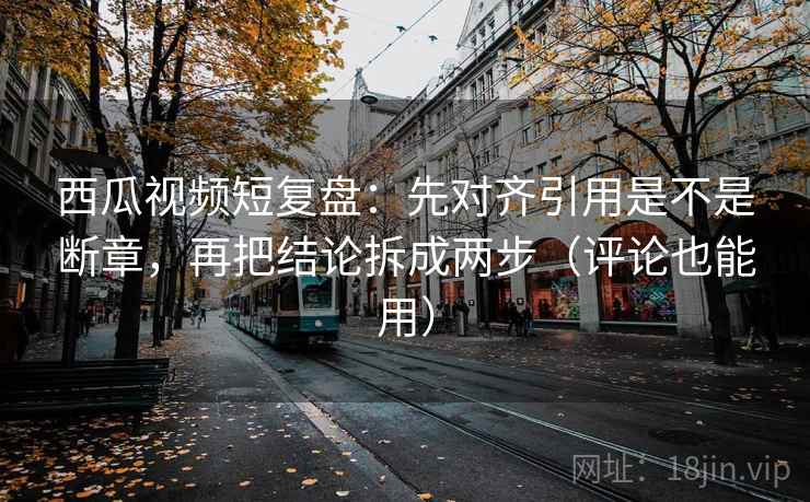 西瓜视频短复盘:先对齐引用是不是断章,再把结论拆成两步(评论也能用) 西瓜视频短复盘:先对齐引用是不是断章,再把结论拆成两步(评论也能用)