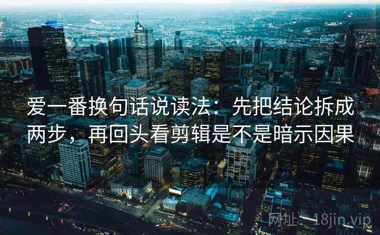 爱一番换句话说读法:先把结论拆成两步,再回头看剪辑是不是暗示因果 爱一番换句话说读法:先把结论拆成两步,再回头看剪辑是不是暗示因果