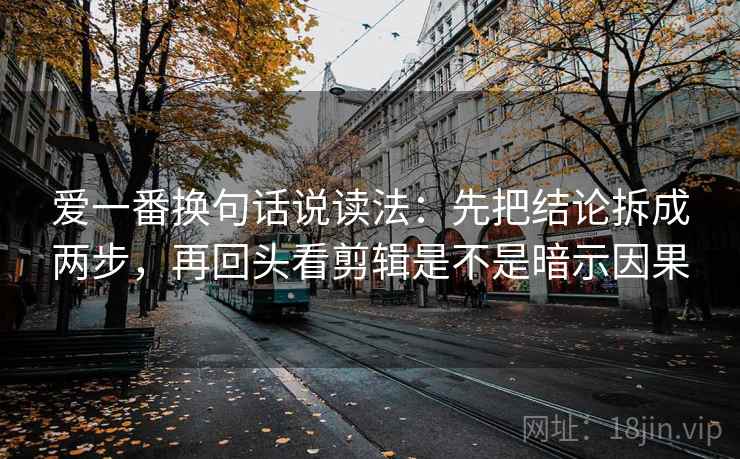 爱一番换句话说读法:先把结论拆成两步,再回头看剪辑是不是暗示因果 爱一番换句话说读法:先把结论拆成两步,再回头看剪辑是不是暗示因果