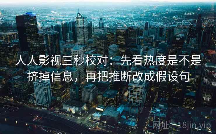 人人影视三秒校对：先看热度是不是挤掉信息，再把推断改成假设句