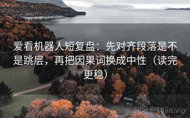 爱看机器人短复盘：先对齐段落是不是跳层，再把因果词换成中性（读完更稳）