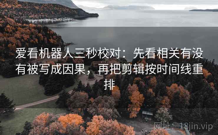 爱看机器人三秒校对:先看相关有没有被写成因果,再把剪辑按时间线重排 爱看机器人三秒校对:先看相关有没有被写成因果,再把剪辑按时间线重排