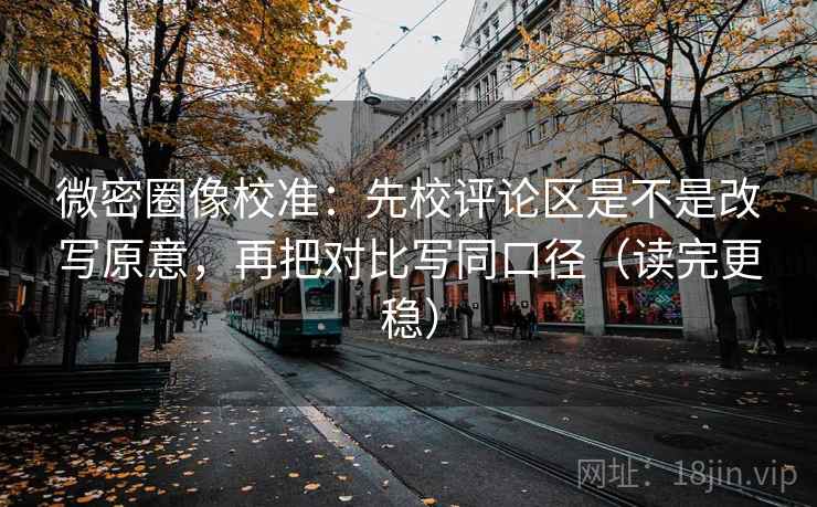 微密圈像校准:先校评论区是不是改写原意,再把对比写同口径(读完更稳) 微密圈像校准:先校评论区是不是改写原意,再把对比写同口径(读完更稳)