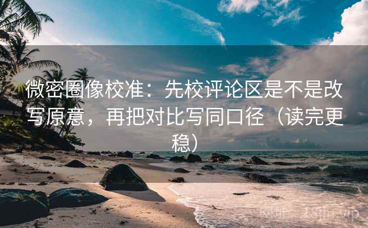微密圈像校准:先校评论区是不是改写原意,再把对比写同口径(读完更稳) 微密圈像校准:先校评论区是不是改写原意,再把对比写同口径(读完更稳)