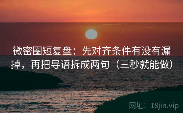 微密圈短复盘:先对齐条件有没有漏掉,再把导语拆成两句(三秒就能做) 微密圈短复盘:先对齐条件有没有漏掉,再把导语拆成两句(三秒就能做)