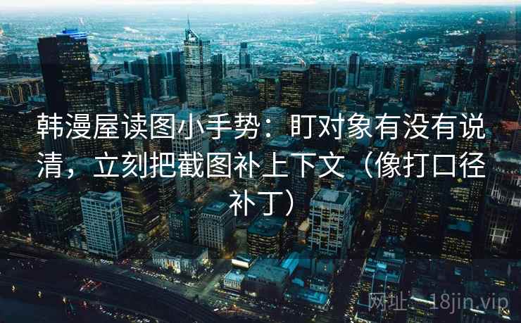 韩漫屋读图小手势:盯对象有没有说清,立刻把截图补上下文(像打口径补丁) 韩漫屋读图小手势:盯对象有没有说清,立刻把截图补上下文(像打口径补丁)