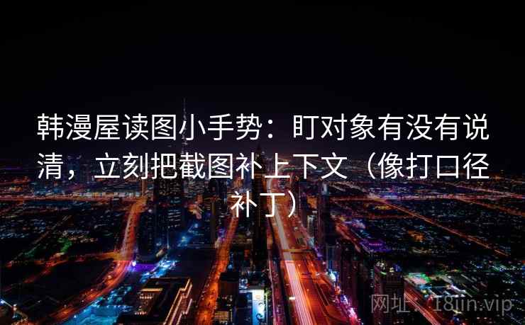 韩漫屋读图小手势:盯对象有没有说清,立刻把截图补上下文(像打口径补丁) 韩漫屋读图小手势:盯对象有没有说清,立刻把截图补上下文(像打口径补丁)