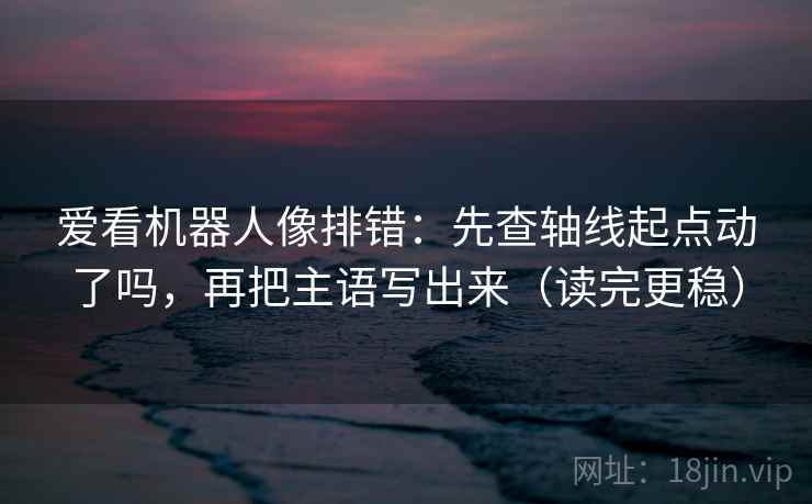 爱看机器人像排错:先查轴线起点动了吗,再把主语写出来(读完更稳) 爱看机器人像排错:先查轴线起点动了吗,再把主语写出来(读完更稳)