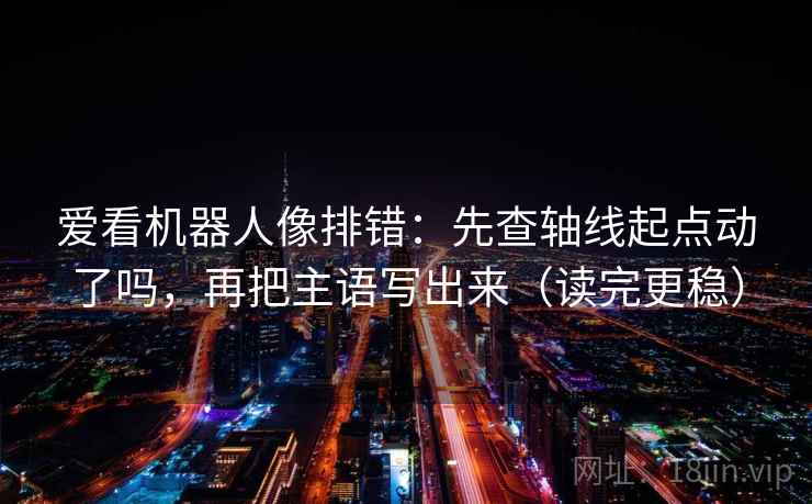 爱看机器人像排错:先查轴线起点动了吗,再把主语写出来(读完更稳) 爱看机器人像排错:先查轴线起点动了吗,再把主语写出来(读完更稳)