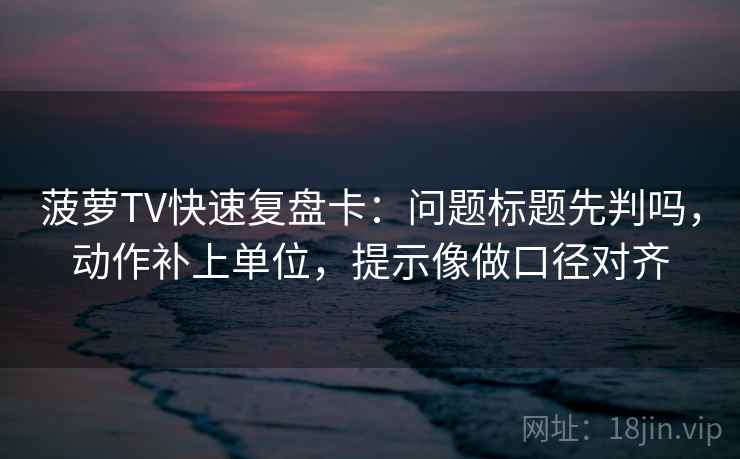 菠萝TV快速复盘卡:问题标题先判吗,动作补上单位,提示像做口径对齐 菠萝TV快速复盘卡:问题标题先判吗,动作补上单位,提示像做口径对齐