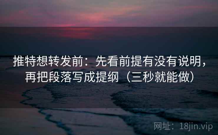 推特想转发前:先看前提有没有说明,再把段落写成提纲(三秒就能做) 推特想转发前:先看前提有没有说明,再把段落写成提纲(三秒就能做)