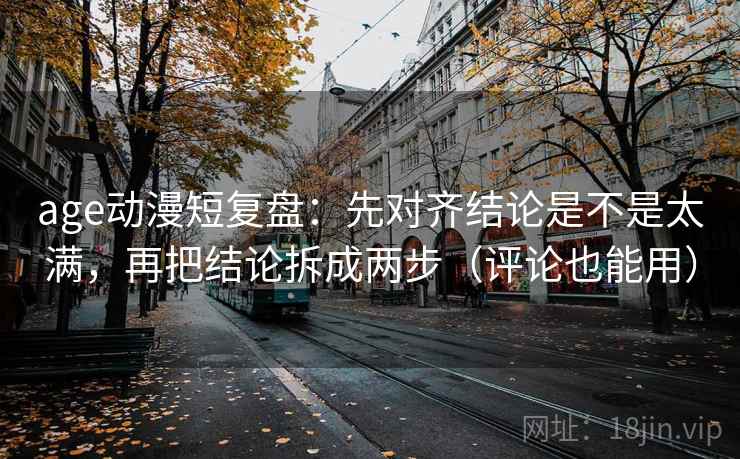 age动漫短复盘：先对齐结论是不是太满，再把结论拆成两步（评论也能用）