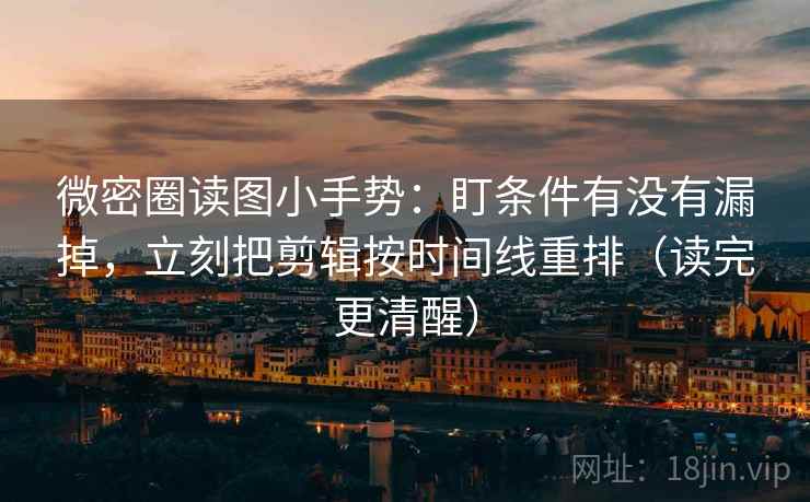 微密圈读图小手势:盯条件有没有漏掉,立刻把剪辑按时间线重排(读完更清醒) 微密圈读图小手势:盯条件有没有漏掉,立刻把剪辑按时间线重排(读完更清醒)