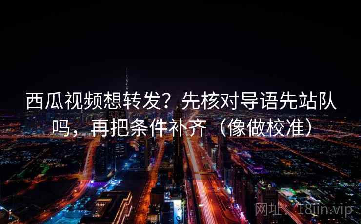 西瓜视频想转发？先核对导语先站队吗，再把条件补齐（像做校准）