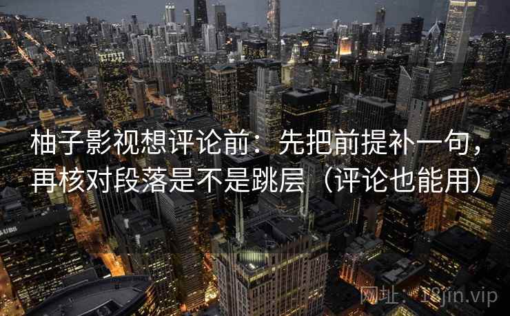柚子影视想评论前:先把前提补一句,再核对段落是不是跳层(评论也能用) 柚子影视想评论前:先把前提补一句,再核对段落是不是跳层(评论也能用)