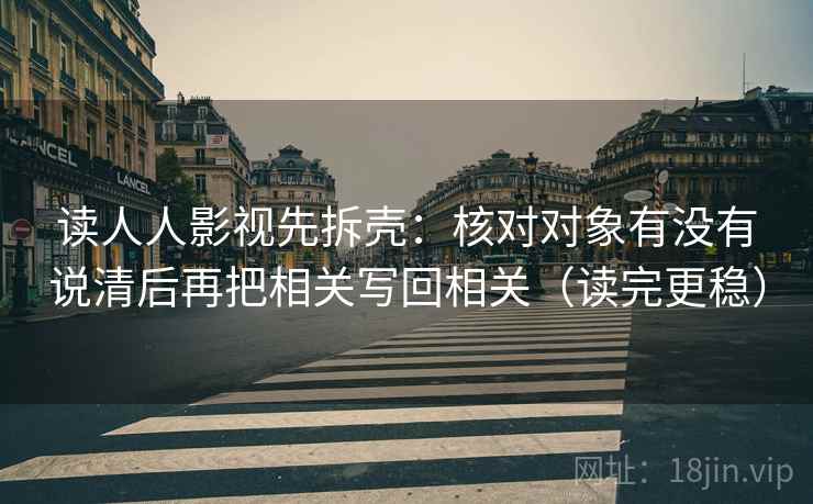 读人人影视先拆壳:核对对象有没有说清后再把相关写回相关(读完更稳) 读人人影视先拆壳:核对对象有没有说清后再把相关写回相关(读完更稳)