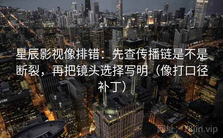 星辰影视像排错：先查传播链是不是断裂，再把镜头选择写明（像打口径补丁）