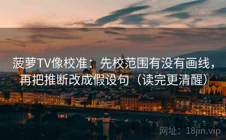 菠萝TV像校准：先校范围有没有画线，再把推断改成假设句（读完更清醒）