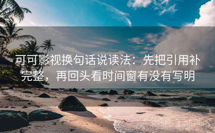 可可影视换句话说读法：先把引用补完整，再回头看时间窗有没有写明