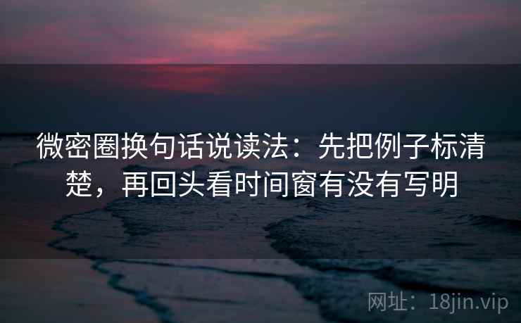 微密圈换句话说读法：先把例子标清楚，再回头看时间窗有没有写明