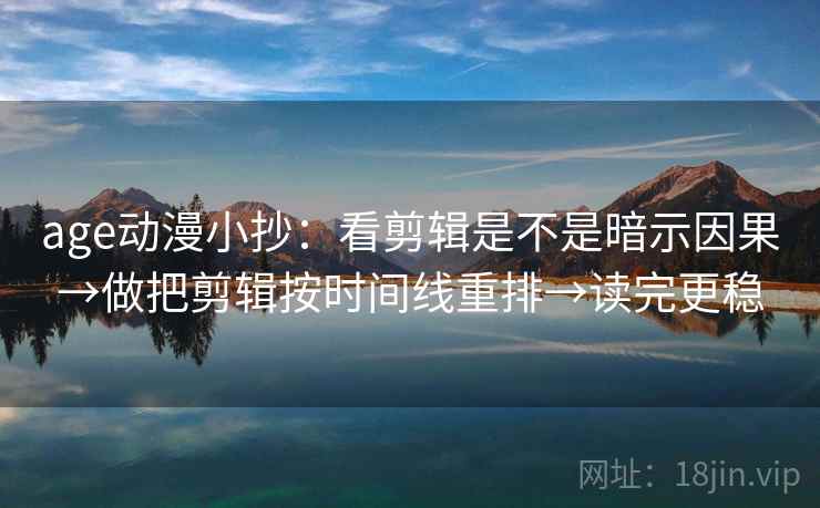 age动漫小抄:看剪辑是不是暗示因果→做把剪辑按时间线重排→读完更稳 age动漫小抄:看剪辑是不是暗示因果→做把剪辑按时间线重排→读完更稳