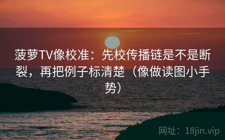 菠萝TV像校准：先校传播链是不是断裂，再把例子标清楚（像做读图小手势）
