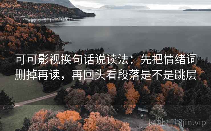可可影视换句话说读法:先把情绪词删掉再读,再回头看段落是不是跳层 可可影视换句话说读法:先把情绪词删掉再读,再回头看段落是不是跳层