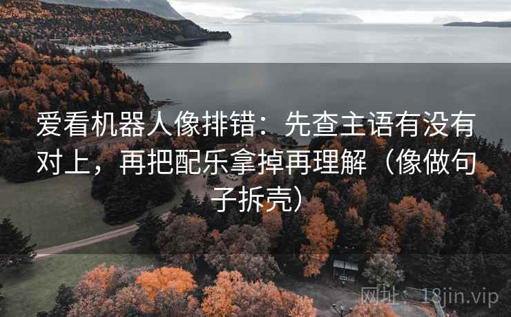爱看机器人像排错：先查主语有没有对上，再把配乐拿掉再理解（像做句子拆壳）