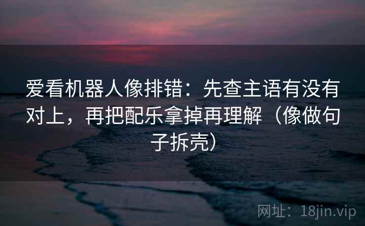爱看机器人像排错：先查主语有没有对上，再把配乐拿掉再理解（像做句子拆壳）