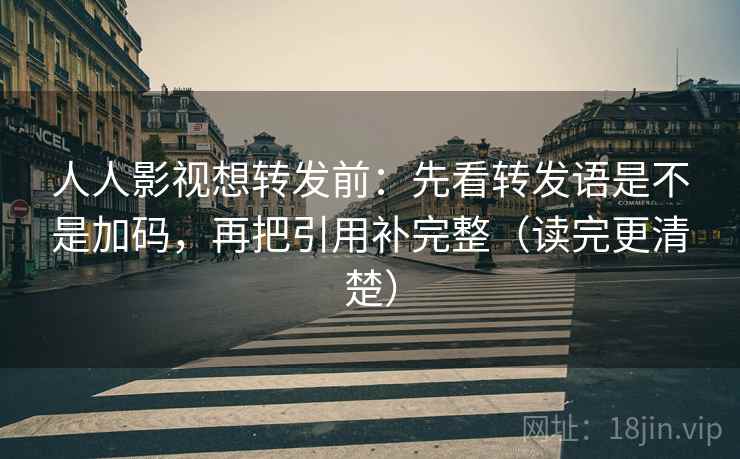 人人影视想转发前：先看转发语是不是加码，再把引用补完整（读完更清楚）