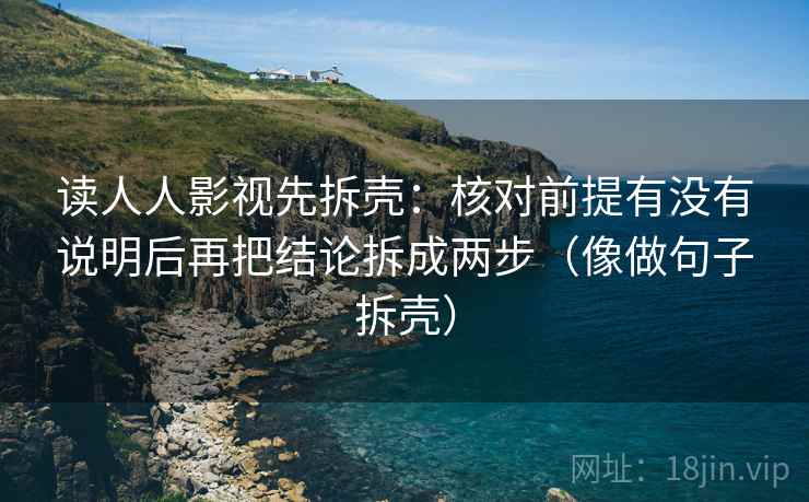 读人人影视先拆壳：核对前提有没有说明后再把结论拆成两步（像做句子拆壳）