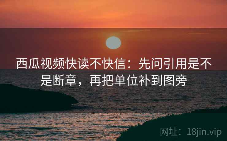 西瓜视频快读不快信:先问引用是不是断章,再把单位补到图旁 西瓜视频快读不快信:先问引用是不是断章,再把单位补到图旁