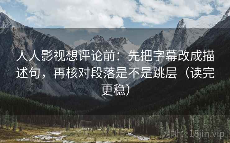 人人影视想评论前：先把字幕改成描述句，再核对段落是不是跳层（读完更稳）
