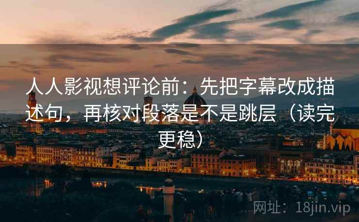 人人影视想评论前：先把字幕改成描述句，再核对段落是不是跳层（读完更稳）