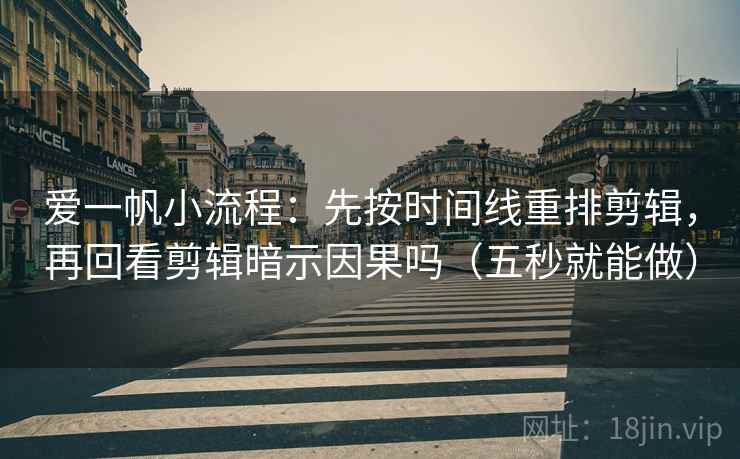 爱一帆小流程：先按时间线重排剪辑，再回看剪辑暗示因果吗（五秒就能做）