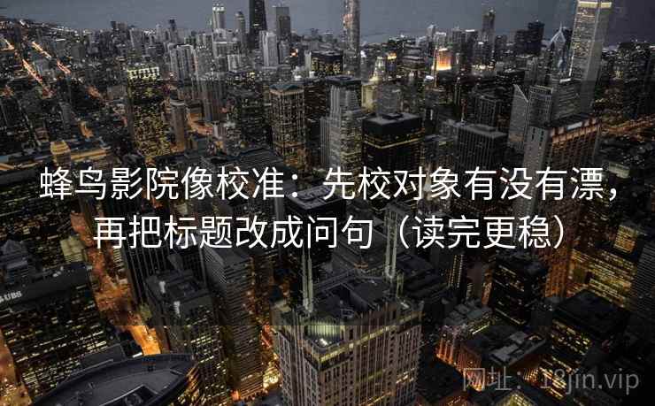蜂鸟影院像校准:先校对象有没有漂,再把标题改成问句(读完更稳) 蜂鸟影院像校准:先校对象有没有漂,再把标题改成问句(读完更稳)