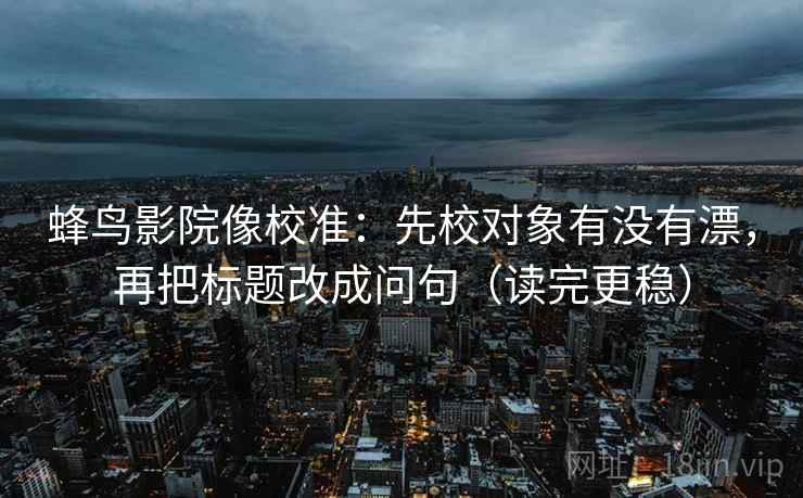 蜂鸟影院像校准:先校对象有没有漂,再把标题改成问句(读完更稳) 蜂鸟影院像校准:先校对象有没有漂,再把标题改成问句(读完更稳)